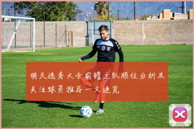 明天选秀大会前瞻主队顺位分析及关注球员推荐一文速览