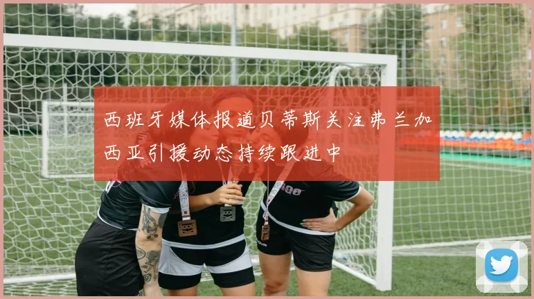 西班牙媒体报道贝蒂斯关注弗兰加西亚引援动态持续跟进中