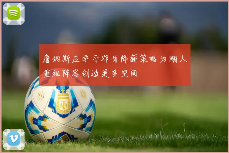 詹姆斯应学习邓肯降薪策略为湖人重组阵容创造更多空间