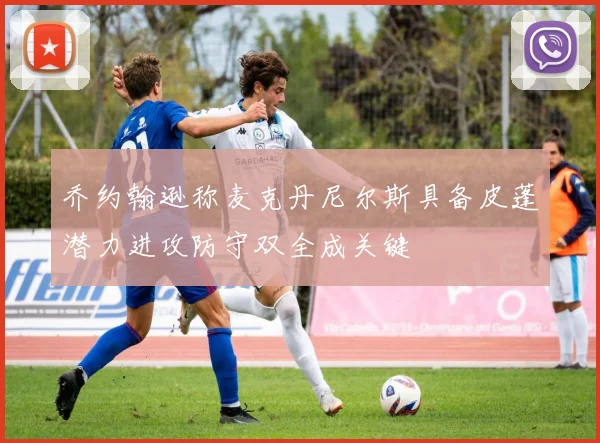 乔约翰逊称麦克丹尼尔斯具备皮蓬潜力进攻防守双全成关键