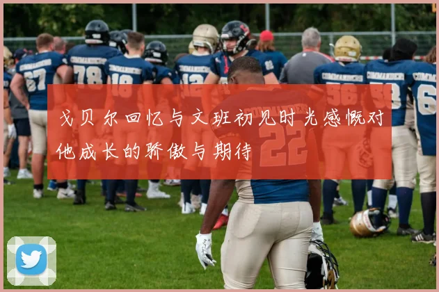 戈贝尔回忆与文班初见时光感慨对他成长的骄傲与期待