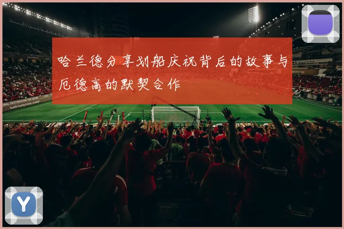 哈兰德分享划船庆祝背后的故事与厄德高的默契合作