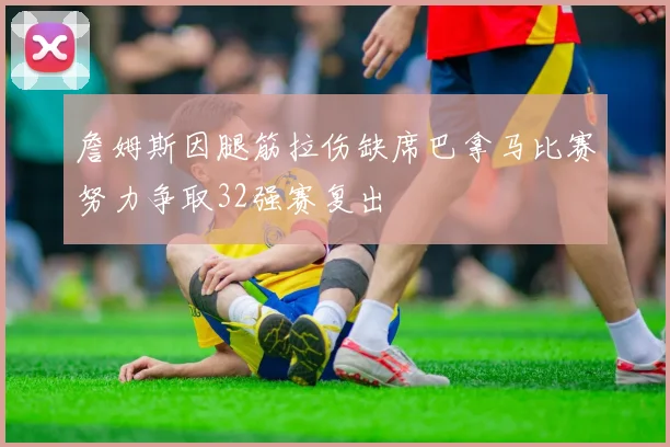 詹姆斯因腿筋拉伤缺席巴拿马比赛努力争取32强赛复出