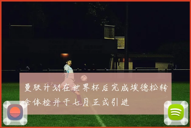 曼联计划在世界杯后完成埃德松转会体检并于七月正式引进