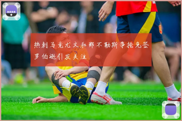 热刺马竞尤文和那不勒斯争抢免签罗伯逊引发关注