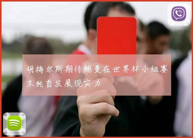 胡梅尔斯期待鲍曼在世界杯小组赛末轮首发展现实力