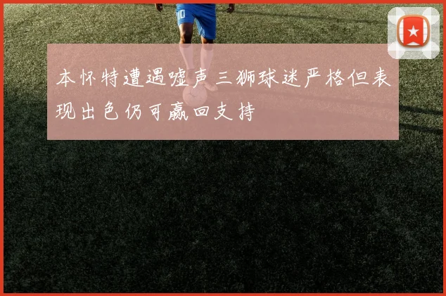 本怀特遭遇嘘声三狮球迷严格但表现出色仍可赢回支持