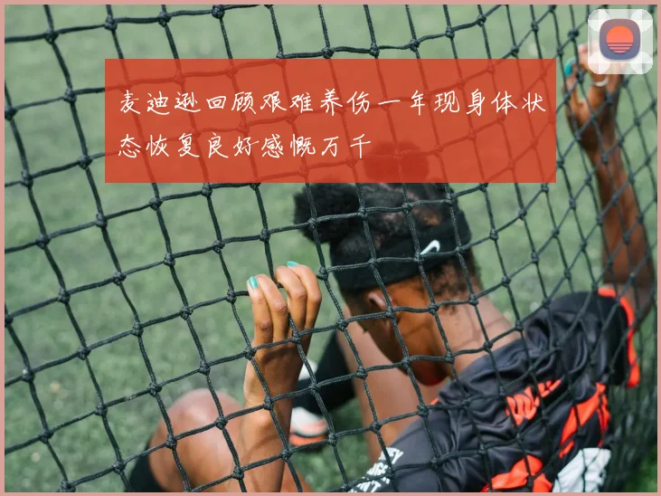 麦迪逊回顾艰难养伤一年现身体状态恢复良好感慨万千