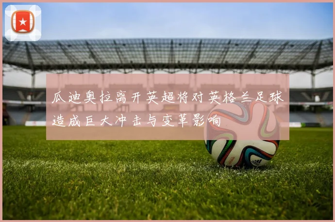 瓜迪奥拉离开英超将对英格兰足球造成巨大冲击与变革影响