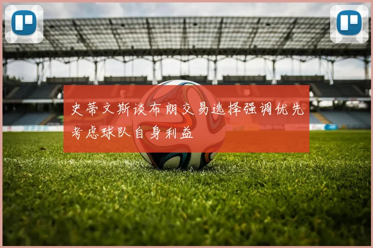 史蒂文斯谈布朗交易选择强调优先考虑球队自身利益