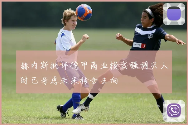 赫内斯批评德甲商业模式强调买人时已考虑未来转会去向