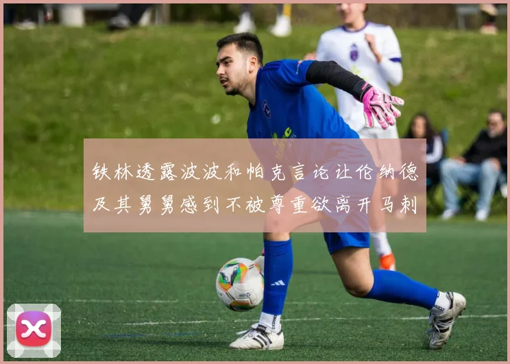 铁林透露波波和帕克言论让伦纳德及其舅舅感到不被尊重欲离开马刺