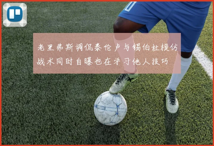 老里弗斯调侃泰伦卢与锡伯杜模仿战术同时自曝也在学习他人技巧