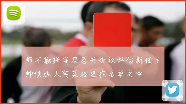 那不勒斯高层召开会议评估新任主帅候选人阿莱格里在名单之中
