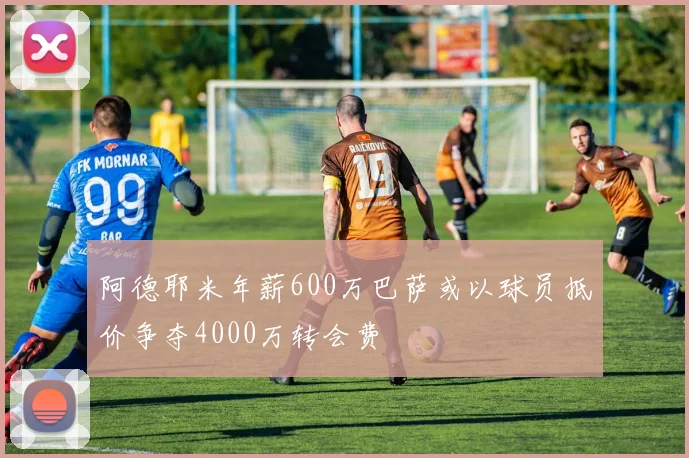 阿德耶米年薪600万巴萨或以球员抵价争夺4000万转会费