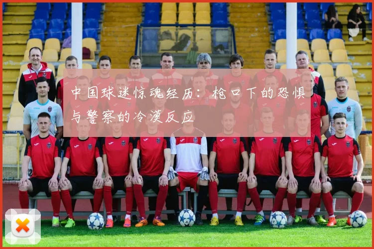 中国球迷惊魂经历：枪口下的恐惧与警察的冷漠反应
