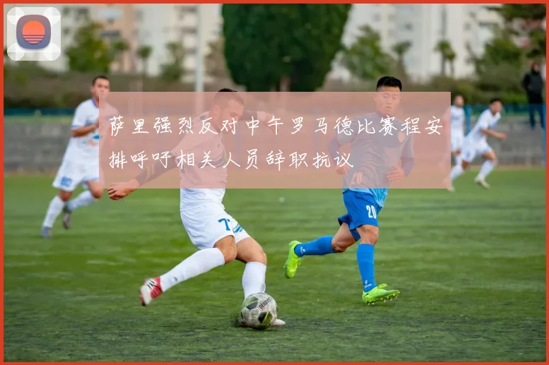萨里强烈反对中午罗马德比赛程安排呼吁相关人员辞职抗议