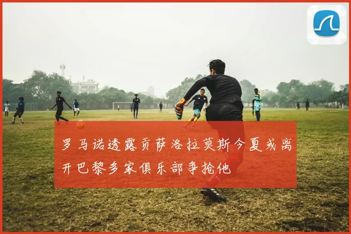 罗马诺透露贡萨洛拉莫斯今夏或离开巴黎多家俱乐部争抢他
