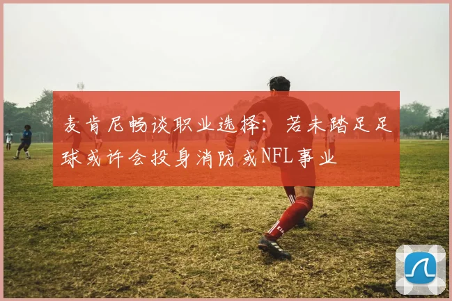 麦肯尼畅谈职业选择：若未踏足足球或许会投身消防或NFL事业