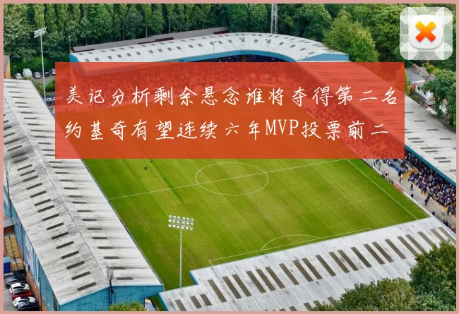 美记分析剩余悬念谁将夺得第二名约基奇有望连续六年MVP投票前二