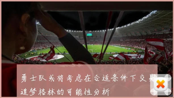 勇士队或将考虑在合适条件下交易追梦格林的可能性分析