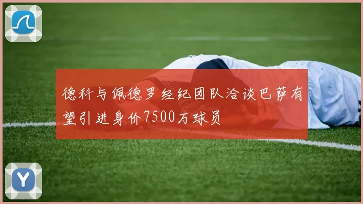 德科与佩德罗经纪团队洽谈巴萨有望引进身价7500万球员