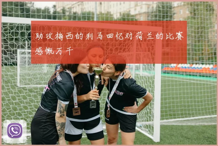 助攻梅西的利马回忆对荷兰的比赛感慨万千