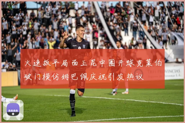 火速扳平局面玉昆中圈开球克莱伯破门模仿姆巴佩庆祝引发热议