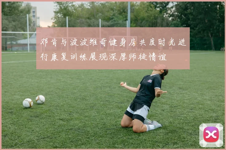 邓肯与波波维奇健身房共度时光进行康复训练展现深厚师徒情谊