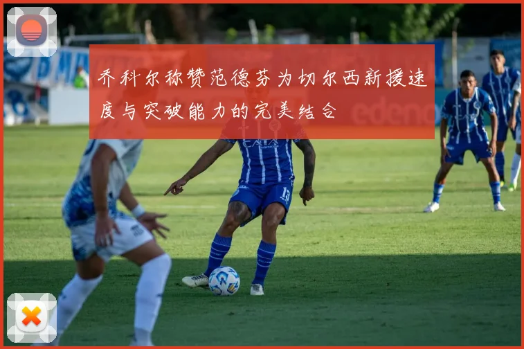 乔科尔称赞范德芬为切尔西新援速度与突破能力的完美结合