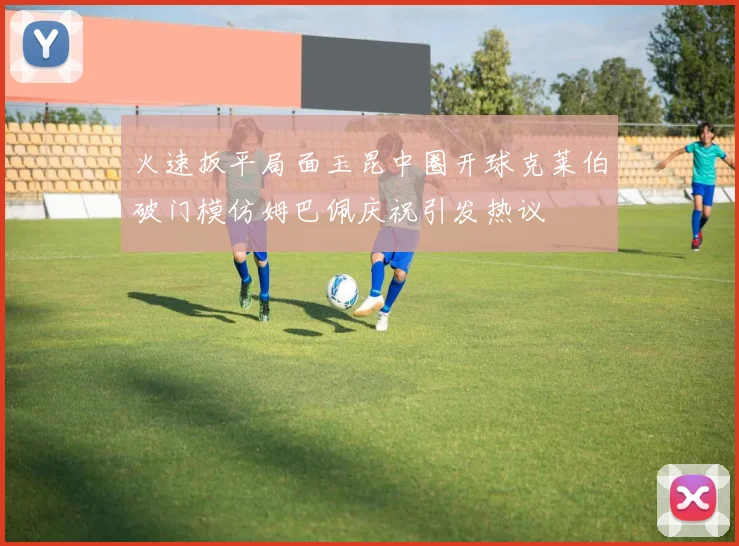 火速扳平局面玉昆中圈开球克莱伯破门模仿姆巴佩庆祝引发热议