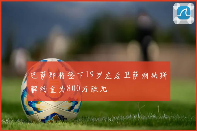 巴萨即将签下19岁左后卫萨利纳斯解约金为800万欧元