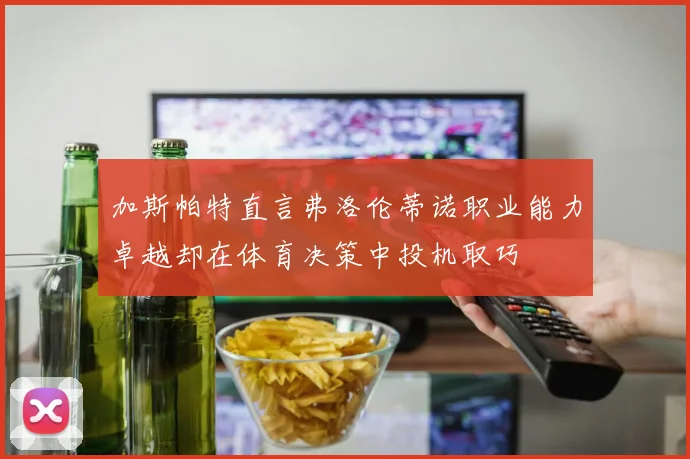 加斯帕特直言弗洛伦蒂诺职业能力卓越却在体育决策中投机取巧