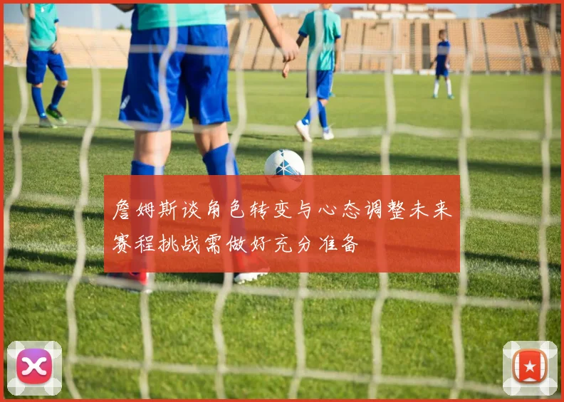 詹姆斯谈角色转变与心态调整未来赛程挑战需做好充分准备