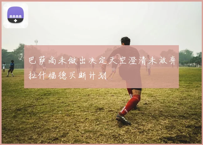 巴萨尚未做出决定天空澄清未放弃拉什福德买断计划