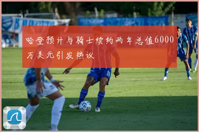 哈登预计与骑士续约两年总值6000万美元引发热议