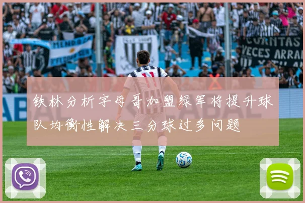铁林分析字母哥加盟绿军将提升球队均衡性解决三分球过多问题